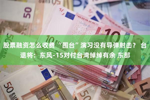 股票融资怎么收费 “围台”演习没有导弹射击？ 台退将：东风-15对付台湾绰绰有余 东部
