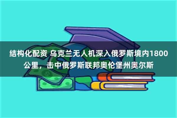 结构化配资 乌克兰无人机深入俄罗斯境内1800公里，击中俄罗斯联邦奥伦堡州奥尔斯