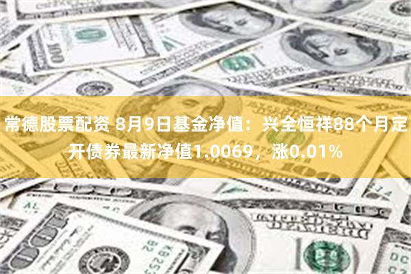 常德股票配资 8月9日基金净值：兴全恒祥88个月定开债券最新净值1.0069，涨0.01%
