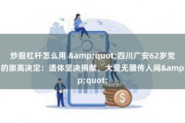 炒股杠杆怎么用 &quot;四川广安62岁党员最后的崇高决定：遗体坚决捐献，大爱无疆传人间&quot;