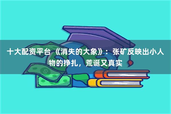 十大配资平台 《消失的大象》：张矿反映出小人物的挣扎，荒诞又真实