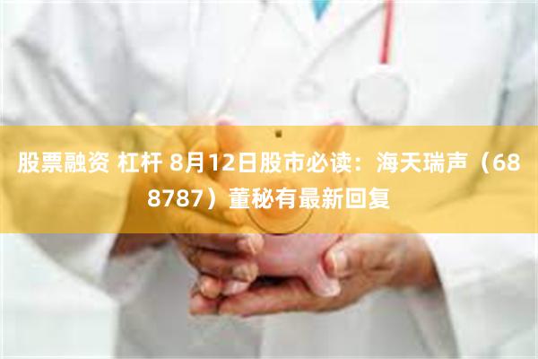 股票融资 杠杆 8月12日股市必读：海天瑞声（688787）董秘有最新回复