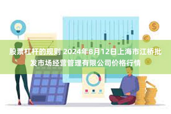 股票杠杆的规则 2024年8月12日上海市江桥批发市场经营管理有限公司价格行情