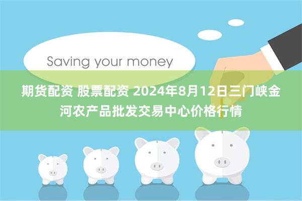 期货配资 股票配资 2024年8月12日三门峡金河农产品批发交易中心价格行情