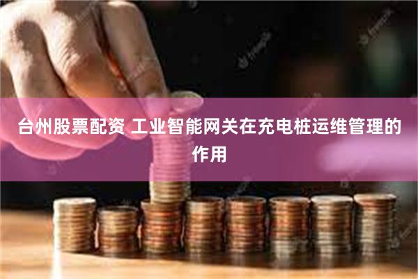 台州股票配资 工业智能网关在充电桩运维管理的作用
