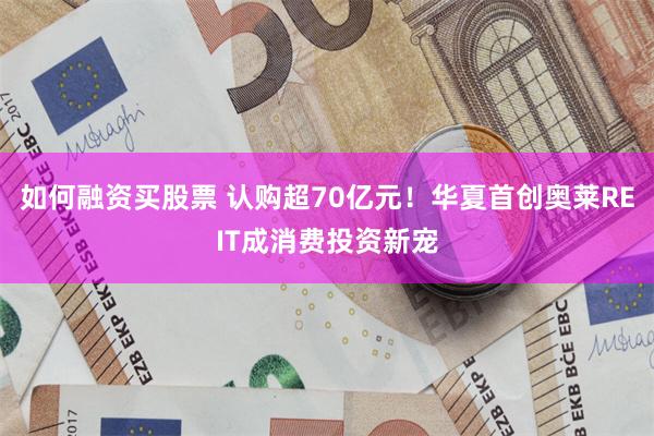 如何融资买股票 认购超70亿元！华夏首创奥莱REIT成消费投资新宠