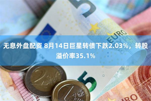 无息外盘配资 8月14日巨星转债下跌2.03%，转股溢价率35.1%