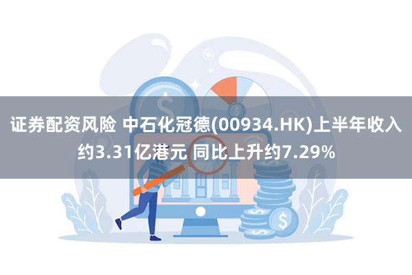 证券配资风险 中石化冠德(00934.HK)上半年收入约3.31亿港元 同比上升约7.29%