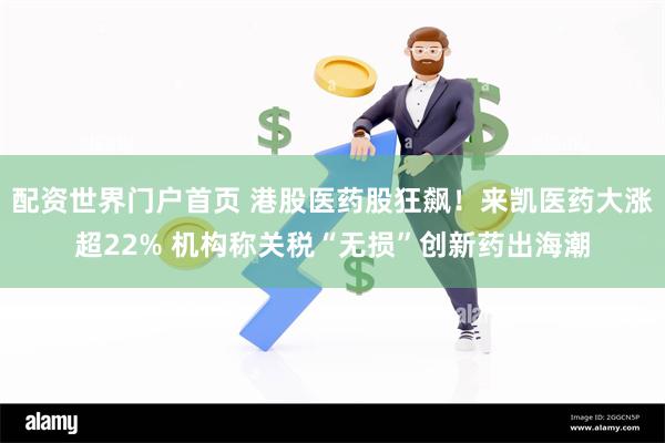 配资世界门户首页 港股医药股狂飙！来凯医药大涨超22% 机构