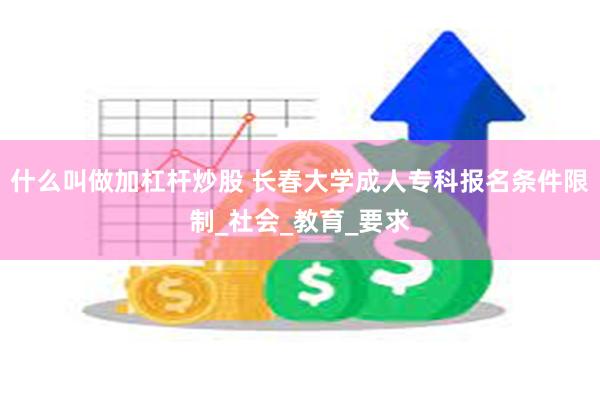什么叫做加杠杆炒股 长春大学成人专科报名条件限制_社会_教育