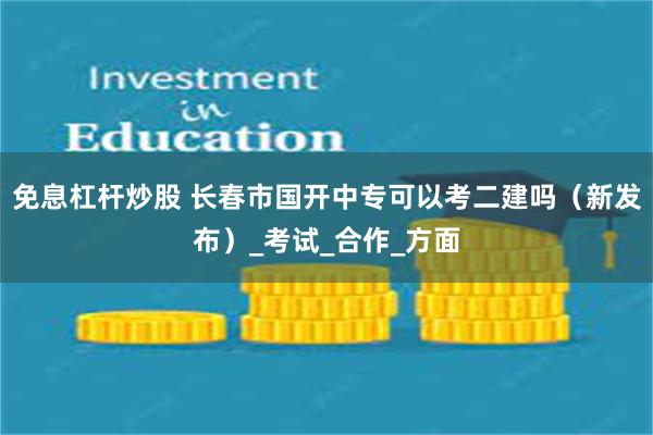 免息杠杆炒股 长春市国开中专可以考二建吗（新发布）_考试_合