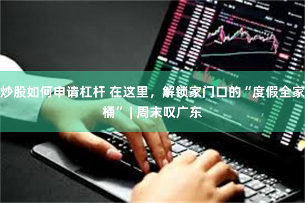 炒股如何申请杠杆 在这里，解锁家门口的“度假全家桶” | 周