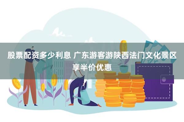 股票配资多少利息 广东游客游陕西法门文化景区享半价优惠