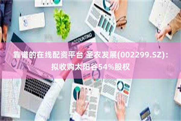 靠谱的在线配资平台 圣农发展(002299.SZ)：拟收购太