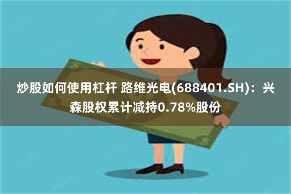 炒股如何使用杠杆 路维光电(688401.SH)：兴森股权累