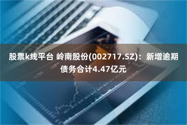 股票k线平台 岭南股份(002717.SZ)：新增逾期债务合