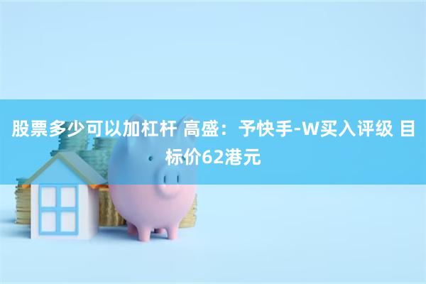 股票多少可以加杠杆 高盛：予快手-W买入评级 目标价62港元