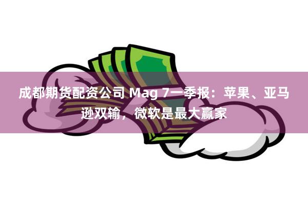 成都期货配资公司 Mag 7一季报：苹果、亚马逊双输，微软是