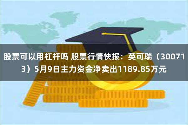 股票可以用杠杆吗 股票行情快报：英可瑞（300713）5月9