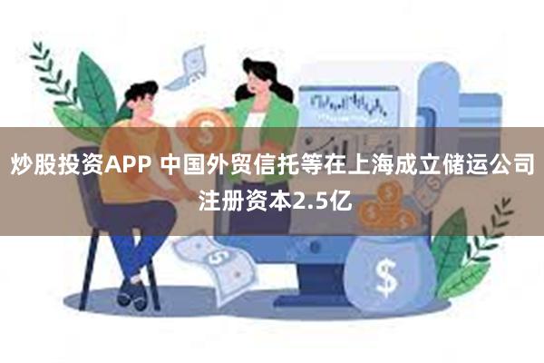 炒股投资APP 中国外贸信托等在上海成立储运公司 注册资本2