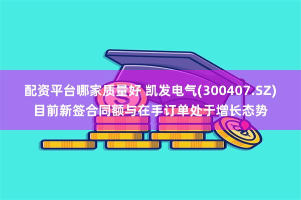 配资平台哪家质量好 凯发电气(300407.SZ)目前新签合