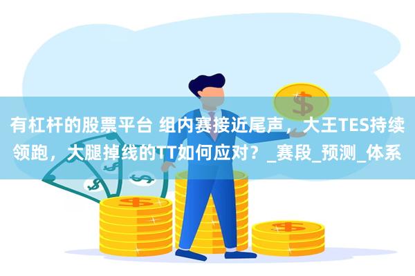 有杠杆的股票平台 组内赛接近尾声，大王TES持续领跑，大腿掉