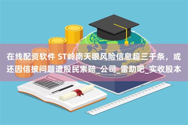 在线配资软件 ST岭南天眼风险信息超三千条，或还因信披问题遭