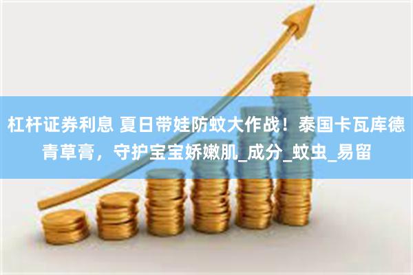 杠杆证券利息 夏日带娃防蚊大作战！泰国卡瓦库德青草膏，守护宝