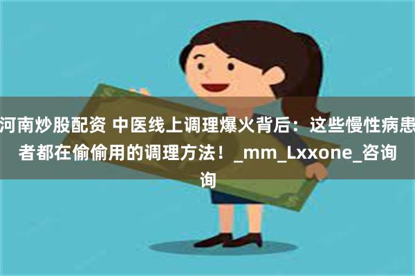 河南炒股配资 中医线上调理爆火背后：这些慢性病患者都在偷偷用