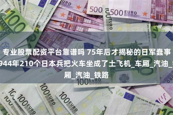 专业股票配资平台靠谱吗 75年后才揭秘的日军蠢事，1944年