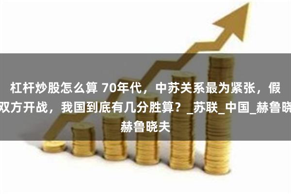 杠杆炒股怎么算 70年代，中苏关系最为紧张，假如双方开战，我