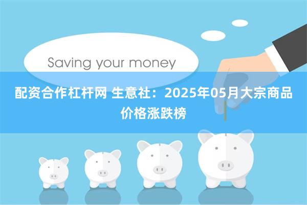 配资合作杠杆网 生意社：2025年05月大宗商品价格涨跌榜