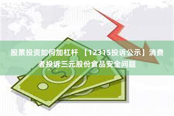 股票投资如何加杠杆 【12315投诉公示】消费者投诉三元股份