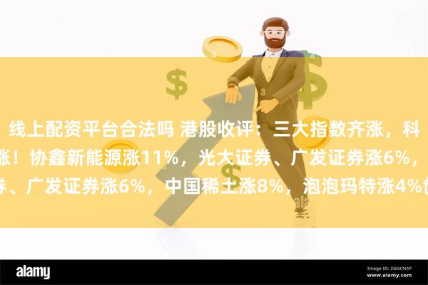 线上配资平台合法吗 港股收评：三大指数齐涨，科技金融活跃，光