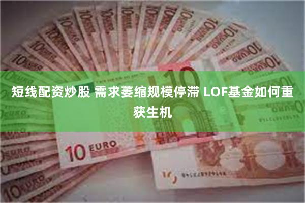 短线配资炒股 需求萎缩规模停滞 LOF基金如何重获生机