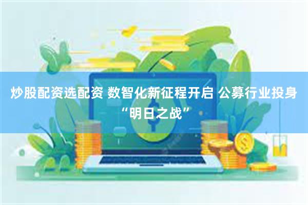 炒股配资选配资 数智化新征程开启 公募行业投身“明日之战”