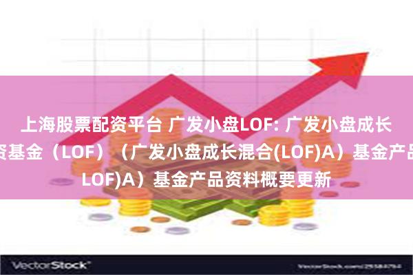 上海股票配资平台 广发小盘LOF: 广发小盘成长混合型证券投