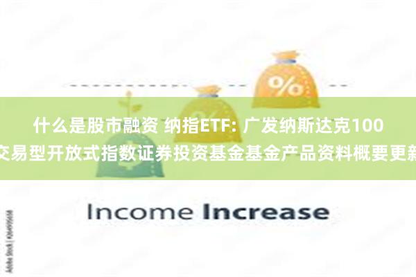 什么是股市融资 纳指ETF: 广发纳斯达克100交易型开放式指数证券投资基金基金产品资料概要更新