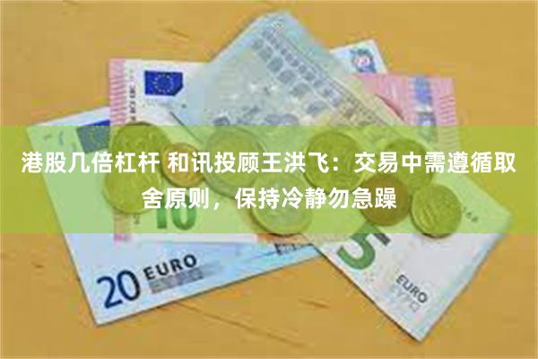 港股几倍杠杆 和讯投顾王洪飞：交易中需遵循取舍原则，保持冷静