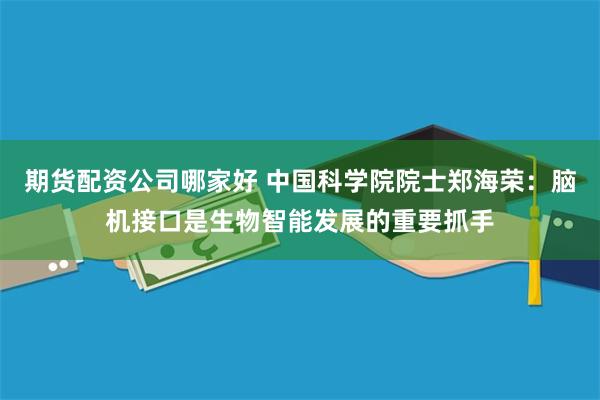 期货配资公司哪家好 中国科学院院士郑海荣：脑机接口是生物智能