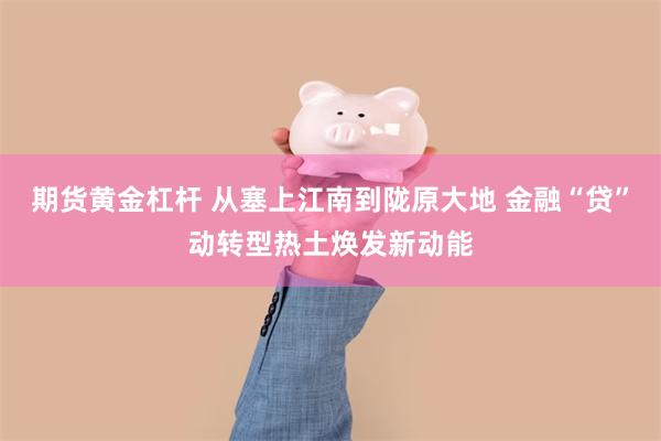 期货黄金杠杆 从塞上江南到陇原大地 金融“贷”动转型热土焕发