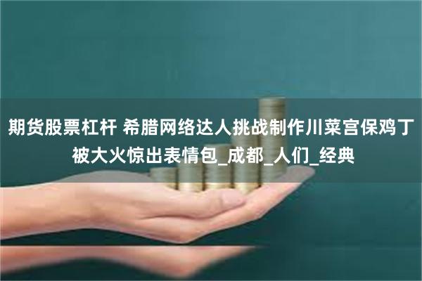 期货股票杠杆 希腊网络达人挑战制作川菜宫保鸡丁 被大火惊出表