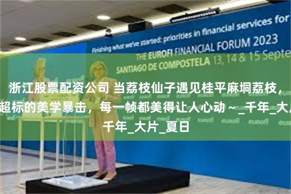浙江股票配资公司 当荔枝仙子遇见桂平麻垌荔枝，是甜度超标的美